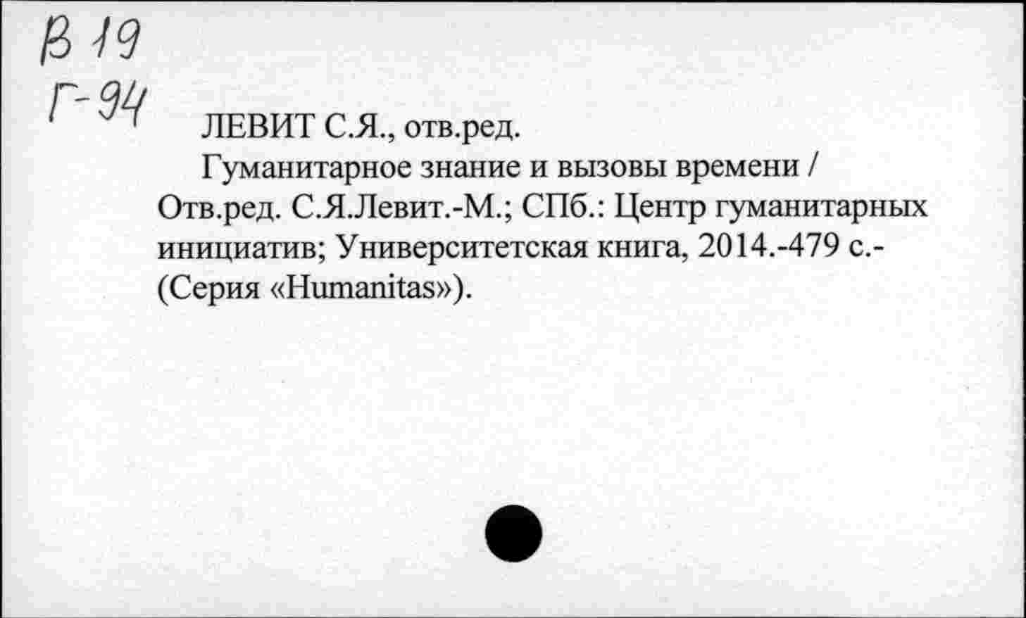 ﻿ЛЕВИТ С.Я., отв.ред.
Гуманитарное знание и вызовы времени /
Отв.ред. С.Я.Левит.-М.; СПб.: Центр гуманитарных инициатив; Университетская книга, 2014.-479 с.-(Серия «Нитапйаз»),